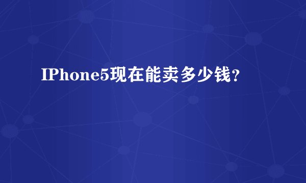 IPhone5现在能卖多少钱？