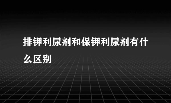 排钾利尿剂和保钾利尿剂有什么区别