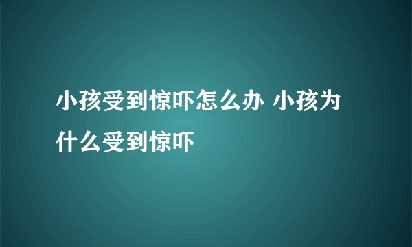 小孩受到惊吓怎么办 小孩为什么受到惊吓