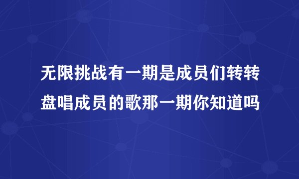 无限挑战有一期是成员们转转盘唱成员的歌那一期你知道吗