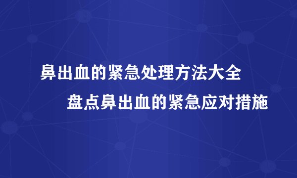 鼻出血的紧急处理方法大全 盘点鼻出血的紧急应对措施