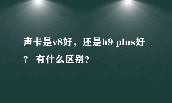 声卡是v8好，还是h9 plus好？ 有什么区别？