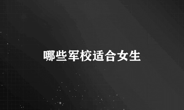 哪些军校适合女生