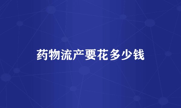 药物流产要花多少钱