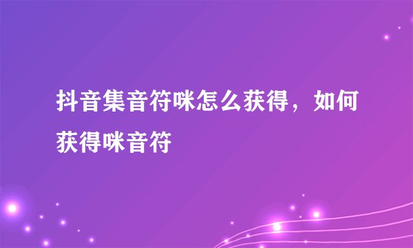 抖音集音符咪怎么获得，如何获得咪音符