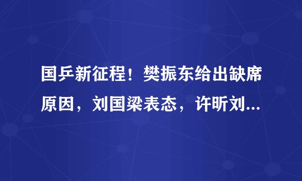 国乒新征程！樊振东给出缺席原因，刘国梁表态，许昕刘诗雯加油