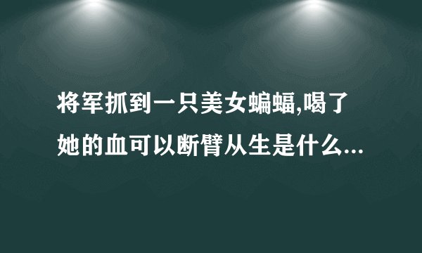 将军抓到一只美女蝙蝠,喝了她的血可以断臂从生是什么电视剧？