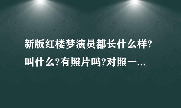 新版红楼梦演员都长什么样?叫什么?有照片吗?对照一下.谢谢.