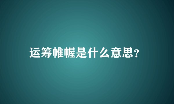 运筹帷幄是什么意思？