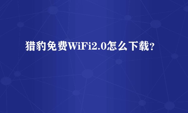 猎豹免费WiFi2.0怎么下载？