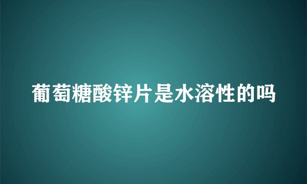 葡萄糖酸锌片是水溶性的吗