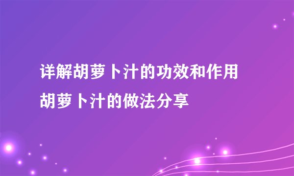 详解胡萝卜汁的功效和作用 胡萝卜汁的做法分享