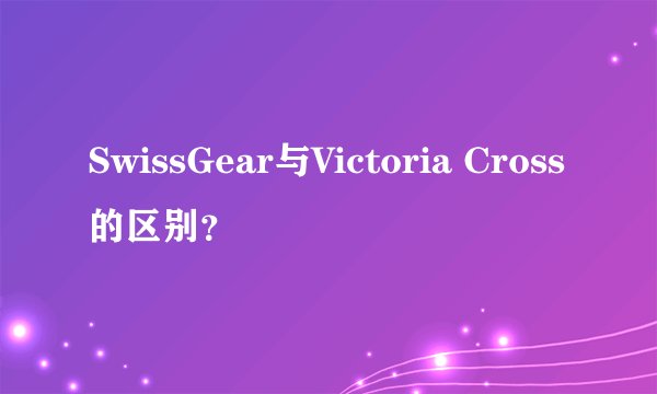 SwissGear与Victoria Cross的区别？