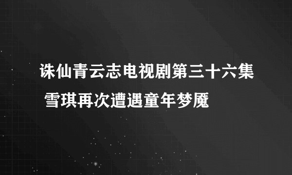 诛仙青云志电视剧第三十六集 雪琪再次遭遇童年梦魇