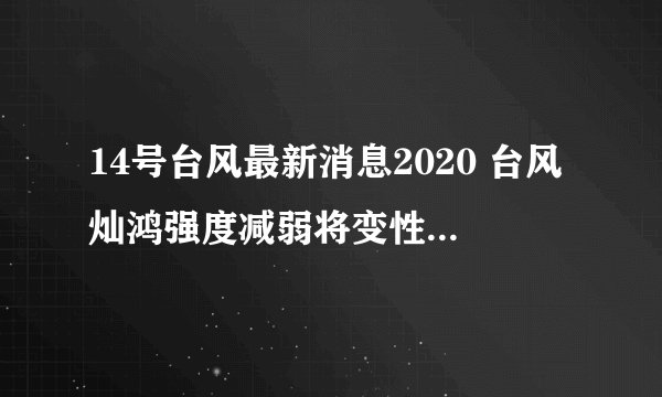 14号台风最新消息2020 台风灿鸿强度减弱将变性为温带气旋