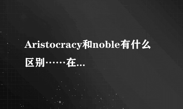 Aristocracy和noble有什么区别……在有道上都有翻译成“贵族”？