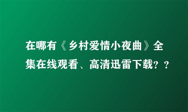 在哪有《乡村爱情小夜曲》全集在线观看、高清迅雷下载？？