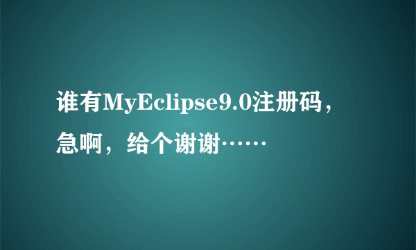 谁有MyEclipse9.0注册码，急啊，给个谢谢……