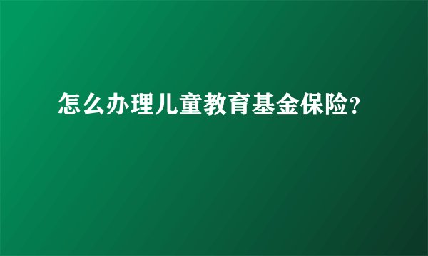 怎么办理儿童教育基金保险?