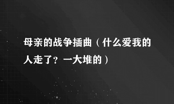 母亲的战争插曲（什么爱我的人走了？一大堆的）