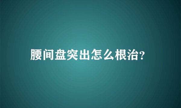 腰间盘突出怎么根治？
