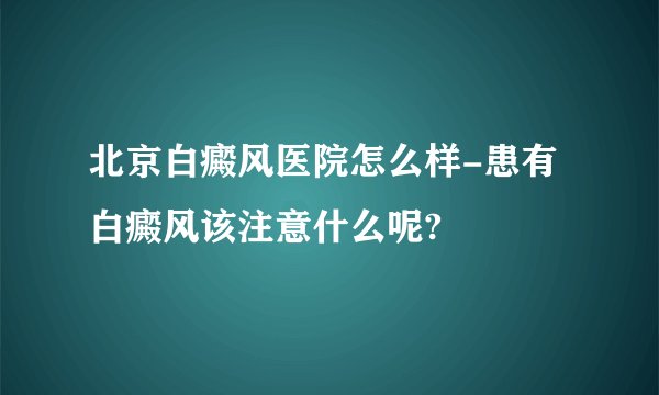 北京白癜风医院怎么样-患有白癜风该注意什么呢?