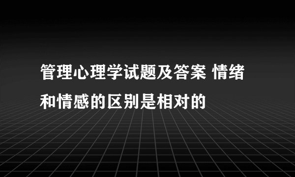 管理心理学试题及答案 情绪和情感的区别是相对的