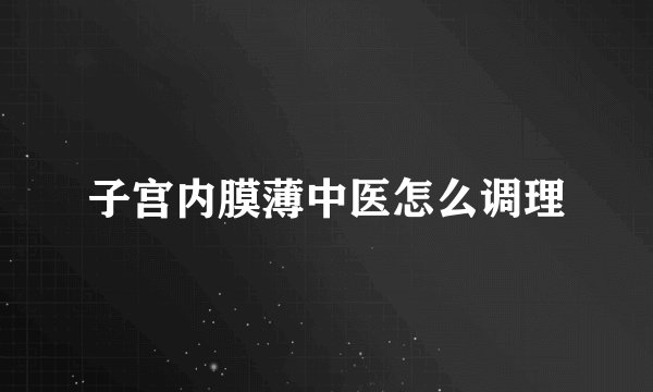 子宫内膜薄中医怎么调理