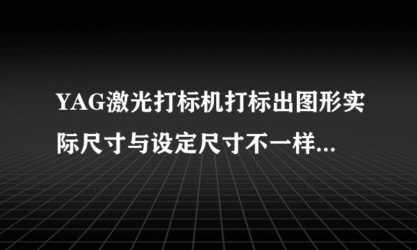 YAG激光打标机打标出图形实际尺寸与设定尺寸不一样怎么解决.