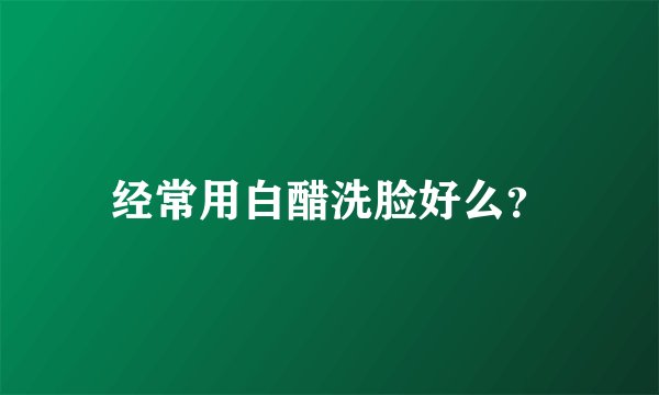经常用白醋洗脸好么？