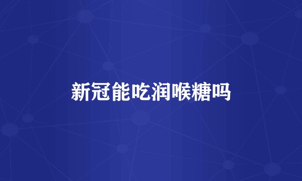 新冠能吃润喉糖吗