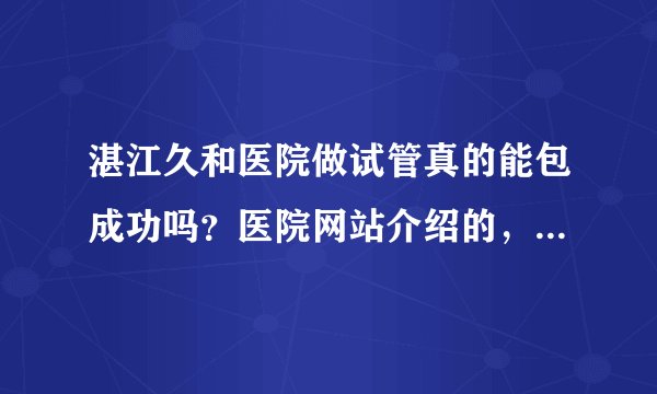 湛江久和医院做试管真的能包成功吗？医院网站介绍的，交费三万，不成功退两万，是真的吗？有谁去做过的？