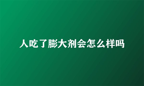 人吃了膨大剂会怎么样吗