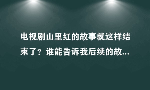 电视剧山里红的故事就这样结束了？谁能告诉我后续的故事，我可是要看这个结局认证一下我的疑问