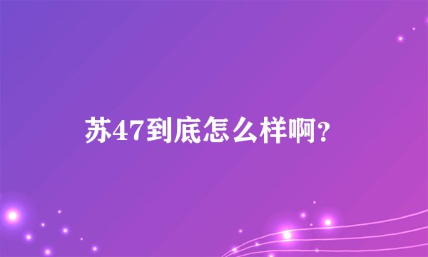 苏47到底怎么样啊？