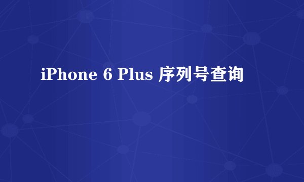 iPhone 6 Plus 序列号查询