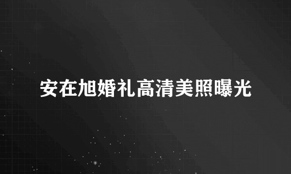 安在旭婚礼高清美照曝光