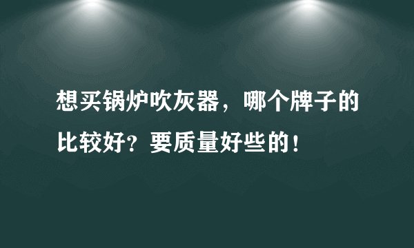 想买锅炉吹灰器，哪个牌子的比较好？要质量好些的！