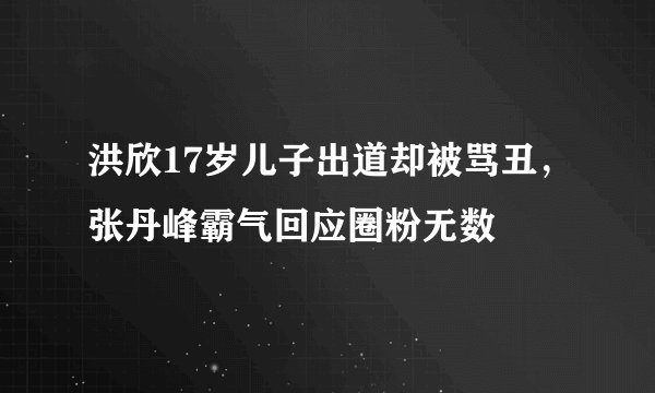 洪欣17岁儿子出道却被骂丑，张丹峰霸气回应圈粉无数