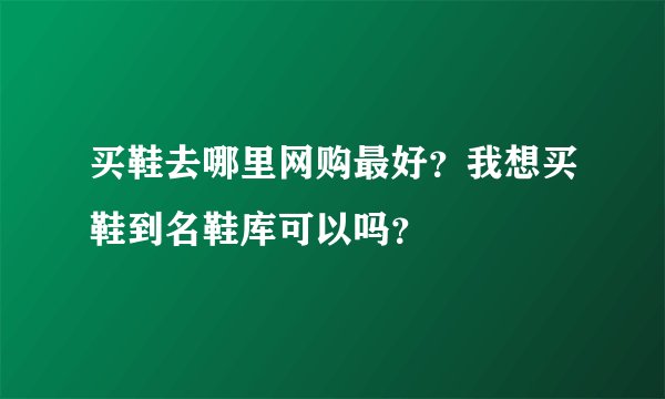 买鞋去哪里网购最好？我想买鞋到名鞋库可以吗？