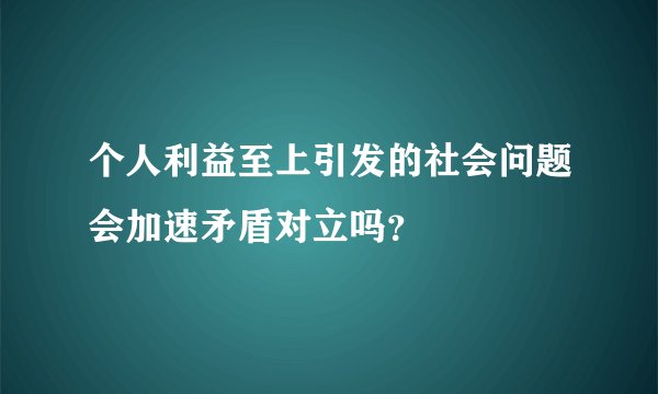 个人利益至上引发的社会问题会加速矛盾对立吗？