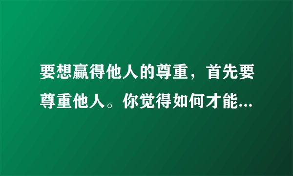 要想赢得他人的尊重，首先要尊重他人。你觉得如何才能做到尊重他人？