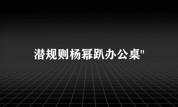 潜规则杨幂趴办公桌