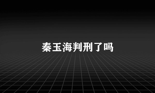 秦玉海判刑了吗