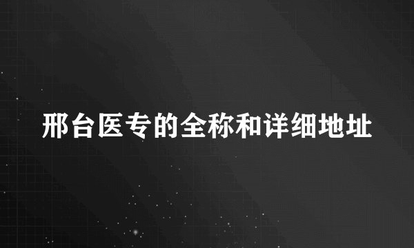 邢台医专的全称和详细地址