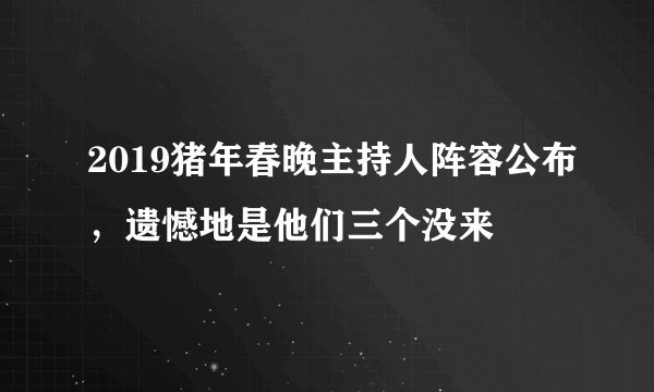 2019猪年春晚主持人阵容公布，遗憾地是他们三个没来