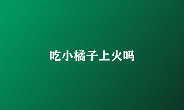 吃小橘子上火吗