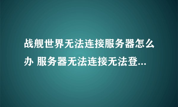 战舰世界无法连接服务器怎么办 服务器无法连接无法登陆解决方法