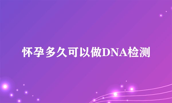 怀孕多久可以做DNA检测