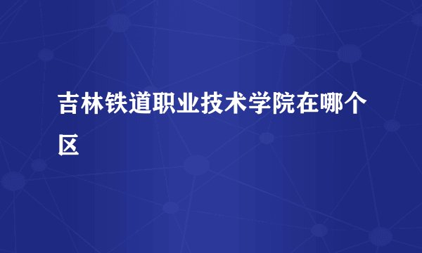 吉林铁道职业技术学院在哪个区